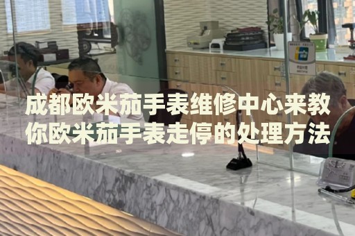 成都歐米茄手表維修中心來教你歐米茄手表走停的處理方法都有哪些？