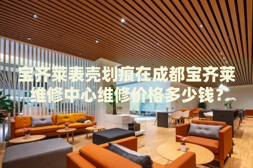 寶齊萊表殼劃痕在成都寶齊萊維修中心維修價格多少錢？