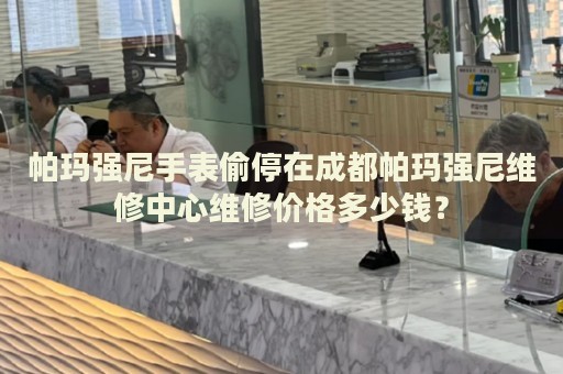帕瑪強尼手表偷停在成都帕瑪強尼維修中心維修價格多少錢？