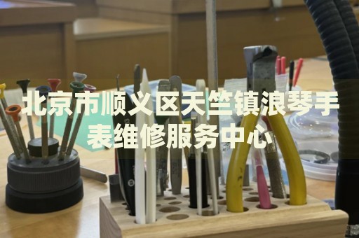 北京市順義區(qū)天竺鎮(zhèn)浪琴手表維修服務(wù)中心