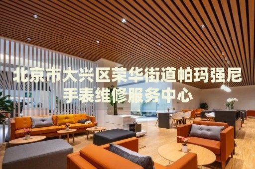 北京市大興區(qū)榮華街道帕瑪強尼手表維修服務(wù)中心