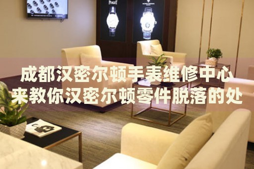 成都漢密爾頓手表維修中心來教你漢密爾頓零件脫落的處理方法都有哪些？