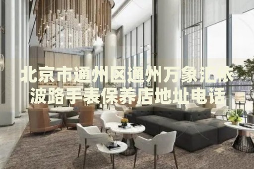 北京市通州區(qū)通州萬象匯依波路手表保養(yǎng)店地址電話