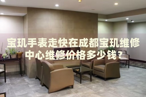 寶璣手表走快在成都寶璣維修中心維修價格多少錢？