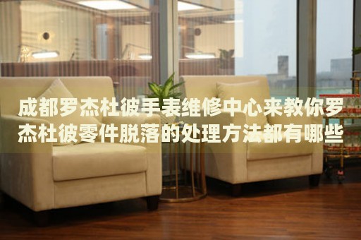 成都羅杰杜彼手表維修中心來教你羅杰杜彼零件脫落的處理方法都有哪些？