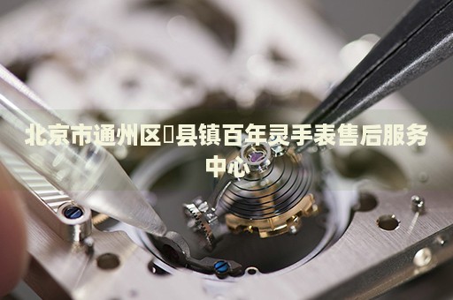 北京市通州區(qū)漷縣鎮(zhèn)百年靈手表售后服務(wù)中心