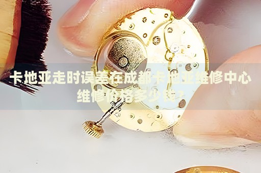 卡地亞走時誤差在成都卡地亞維修中心維修價格多少錢？