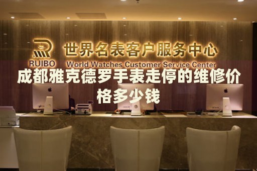 成都雅克德羅手表走停的維修價(jià)格多少錢