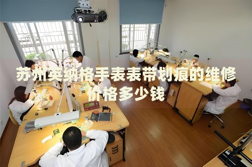 蘇州英納格手表表帶劃痕的維修價(jià)格多少錢