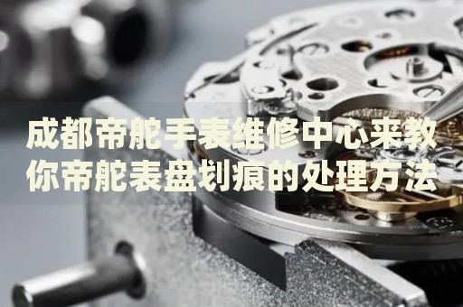 成都帝舵手表維修中心來教你帝舵表盤劃痕的處理方法都有哪些？