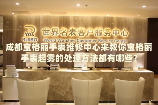 成都寶格麗手表維修中心來教你寶格麗手表起霧的處理方法都有哪些？