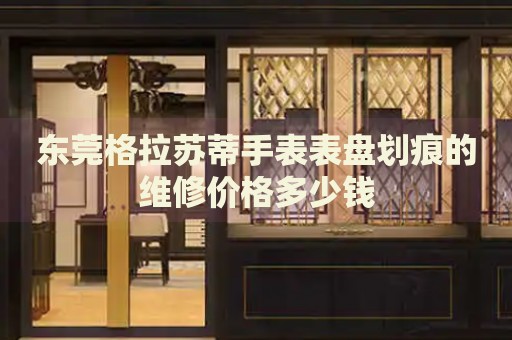 東莞格拉蘇蒂手表表盤劃痕的維修價(jià)格多少錢