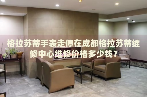 格拉蘇蒂手表走停在成都格拉蘇蒂維修中心維修價格多少錢？