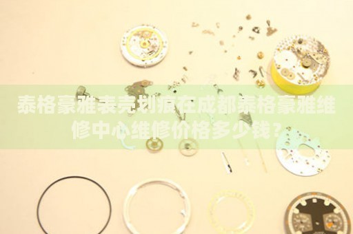 泰格豪雅表殼劃痕在成都泰格豪雅維修中心維修價格多少錢？