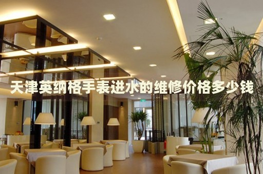 天津英納格手表進(jìn)水的維修價(jià)格多少錢