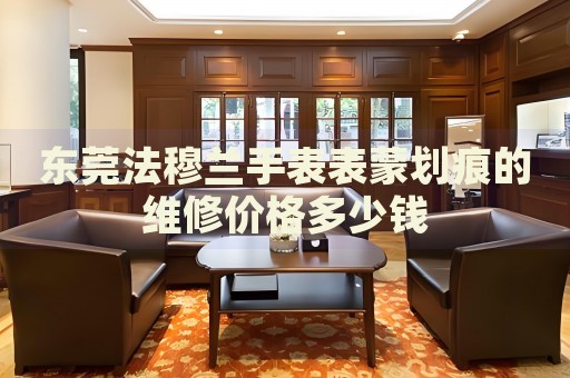 東莞法穆蘭手表表蒙劃痕的維修價(jià)格多少錢