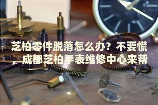 芝柏零件脫落怎么辦？不要慌，成都芝柏手表維修中心來幫忙