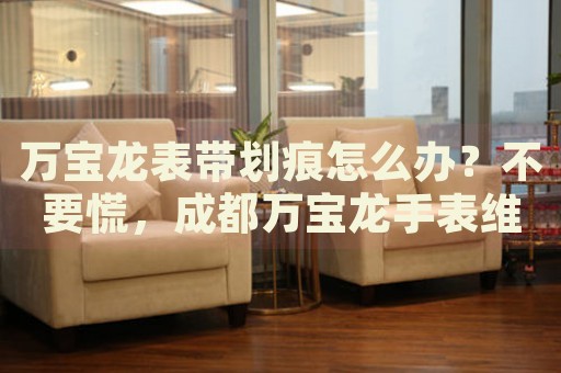 萬寶龍表帶劃痕怎么辦？不要慌，成都萬寶龍手表維修中心來幫忙