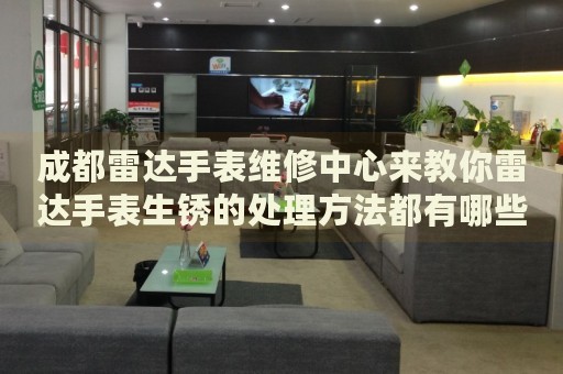 成都雷達手表維修中心來教你雷達手表生銹的處理方法都有哪些？
