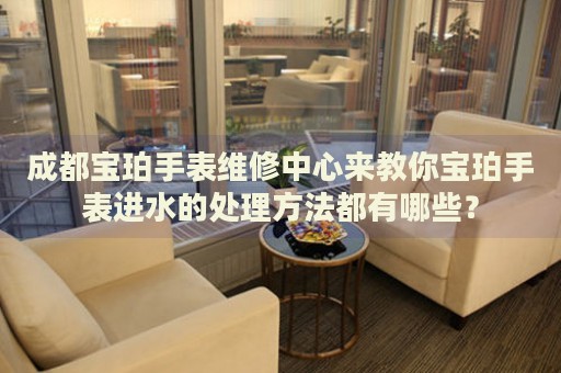 成都寶珀手表維修中心來教你寶珀手表進水的處理方法都有哪些？
