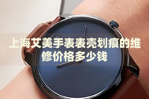 上海艾美手表表殼劃痕的維修價(jià)格多少錢