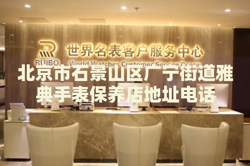 北京市石景山區(qū)廣寧街道雅典手表保養(yǎng)店地址電話