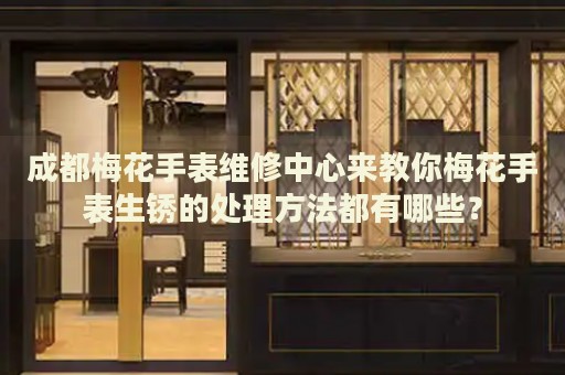 成都梅花手表維修中心來教你梅花手表生銹的處理方法都有哪些？