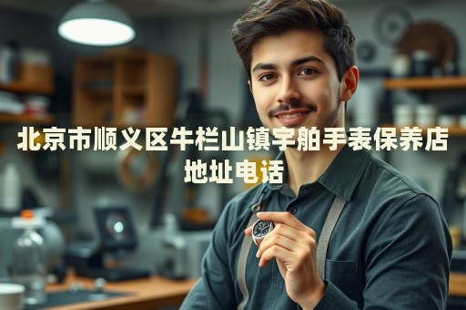 北京市順義區(qū)牛欄山鎮(zhèn)宇舶手表保養(yǎng)店地址電話
