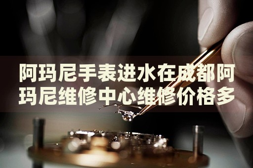 阿瑪尼手表進(jìn)水在成都阿瑪尼維修中心維修價格多少錢？
