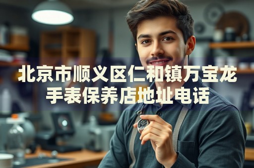 北京市順義區(qū)仁和鎮(zhèn)萬寶龍手表保養(yǎng)店地址電話