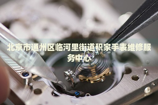 北京市通州區(qū)臨河里街道積家手表維修服務中心
