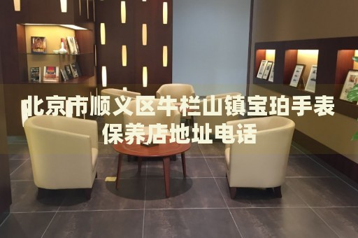 北京市順義區(qū)牛欄山鎮(zhèn)寶珀手表保養(yǎng)店地址電話