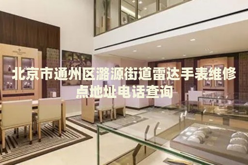 北京市通州區(qū)潞源街道雷達手表維修點地址電話查詢
