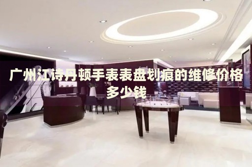 廣州江詩丹頓手表表盤劃痕的維修價格多少錢