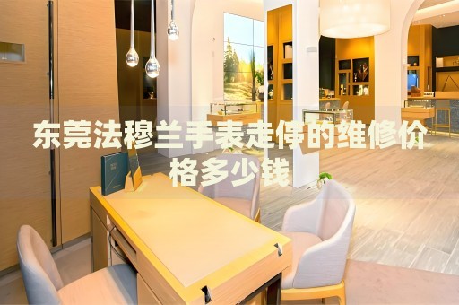 東莞法穆蘭手表走停的維修價格多少錢