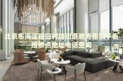 北京市海淀區(qū)田村路街道雅克德羅手表維修點地址電話查詢