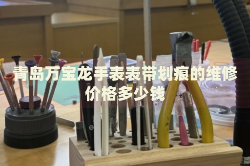 青島萬寶龍手表表帶劃痕的維修價格多少錢