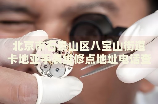 北京市石景山區(qū)八寶山街道卡地亞手表維修點地址電話查詢