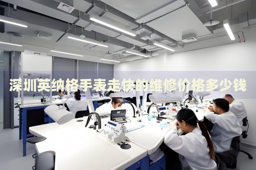 深圳英納格手表走快的維修價格多少錢