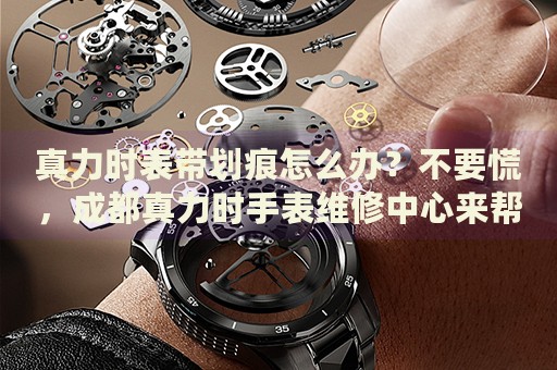 真力時表帶劃痕怎么辦？不要慌，成都真力時手表維修中心來幫忙