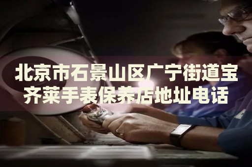 北京市石景山區(qū)廣寧街道寶齊萊手表保養(yǎng)店地址電話