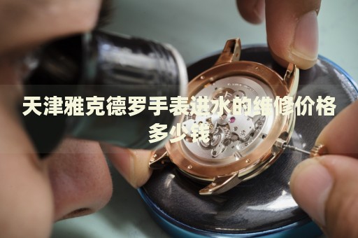 天津雅克德羅手表進水的維修價格多少錢
