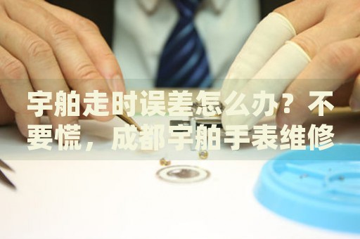 宇舶走時誤差怎么辦？不要慌，成都宇舶手表維修中心來幫忙
