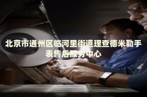 北京市通州區(qū)臨河里街道理查德米勒手表售后服務中心