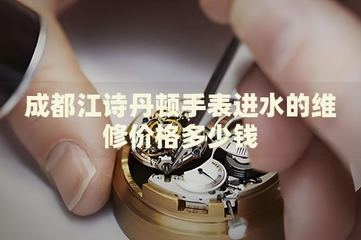 成都江詩丹頓手表進水的維修價格多少錢