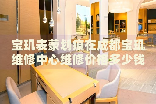 寶璣表蒙劃痕在成都寶璣維修中心維修價格多少錢？