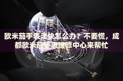 歐米茄手表走快怎么辦？不要慌，成都歐米茄手表維修中心來幫忙