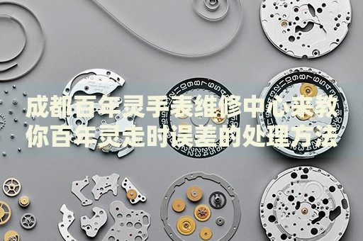 成都百年靈手表維修中心來教你百年靈走時誤差的處理方法都有哪些？