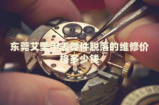 東莞艾美手表零件脫落的維修價格多少錢