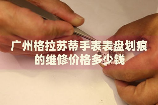 廣州格拉蘇蒂手表表盤劃痕的維修價格多少錢